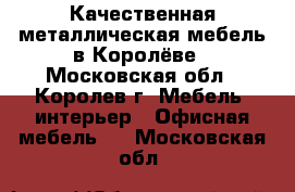 Качественная металлическая мебель в Королёве - Московская обл., Королев г. Мебель, интерьер » Офисная мебель   . Московская обл.